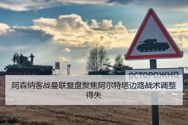 阿森纳客战曼联复盘聚焦阿尔特塔边路战术调整得失