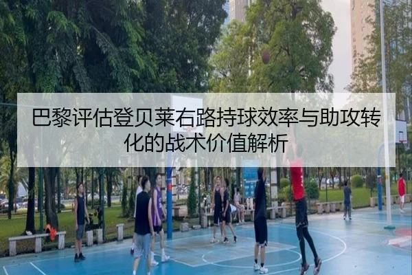巴黎评估登贝莱右路持球效率与助攻转化的战术价值解析
