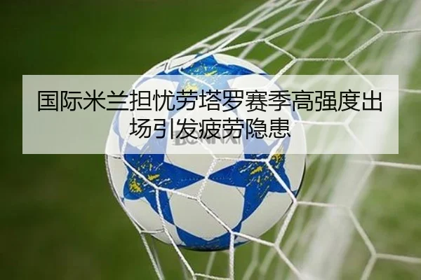 国际米兰担忧劳塔罗赛季高强度出场引发疲劳隐患
