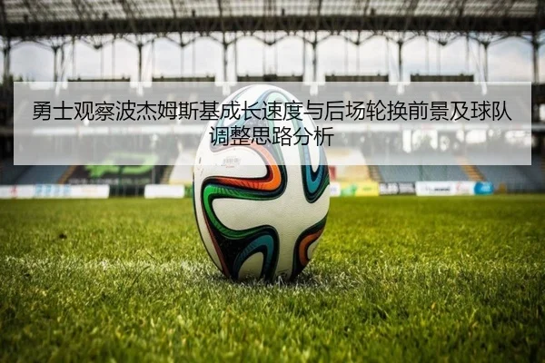 勇士观察波杰姆斯基成长速度与后场轮换前景及球队调整思路分析