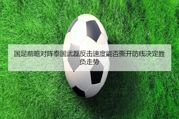 国足前瞻对阵泰国武磊反击速度能否撕开防线决定胜负走势