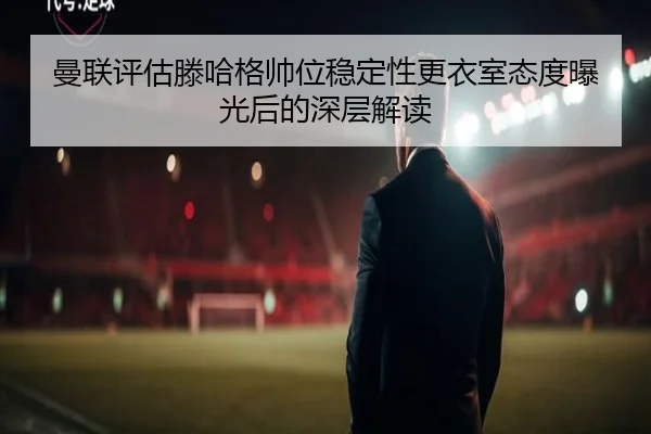曼联评估滕哈格帅位稳定性更衣室态度曝光后的深层解读