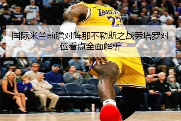 国际米兰前瞻对阵那不勒斯之战劳塔罗对位看点全面解析