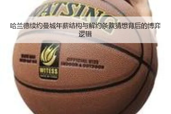 哈兰德续约曼城年薪结构与解约条款猜想背后的博弈逻辑