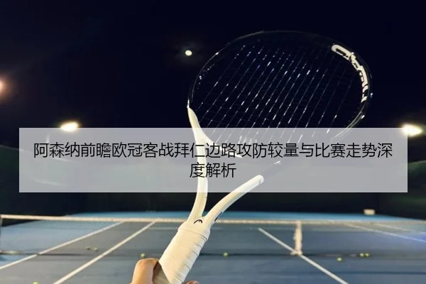 阿森纳前瞻欧冠客战拜仁边路攻防较量与比赛走势深度解析