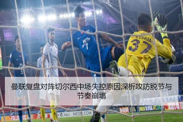曼联复盘对阵切尔西中场失控原因深析攻防脱节与节奏崩塌