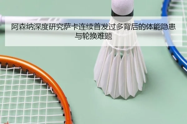 阿森纳深度研究萨卡连续首发过多背后的体能隐患与轮换难题