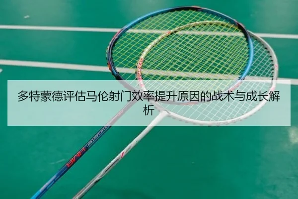 多特蒙德评估马伦射门效率提升原因的战术与成长解析