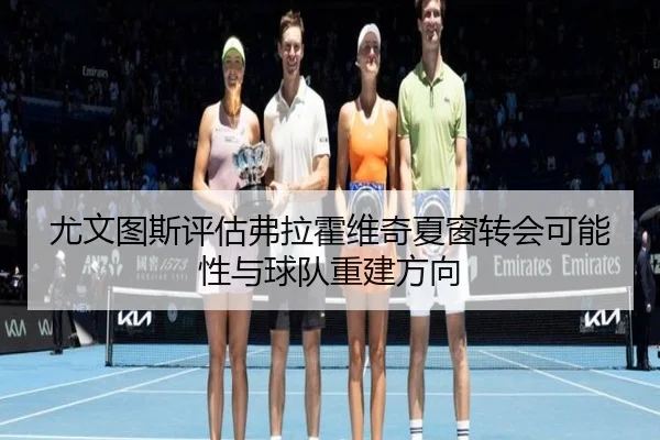 尤文图斯评估弗拉霍维奇夏窗转会可能性与球队重建方向