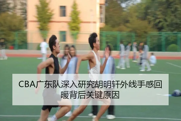 CBA广东队深入研究胡明轩外线手感回暖背后关键原因