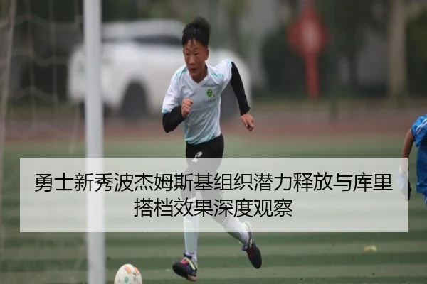 勇士新秀波杰姆斯基组织潜力释放与库里搭档效果深度观察