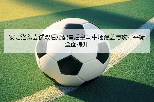 安切洛蒂尝试双后腰配置后皇马中场覆盖与攻守平衡全面提升