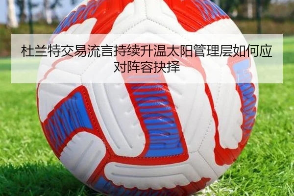 杜兰特交易流言持续升温太阳管理层如何应对阵容抉择