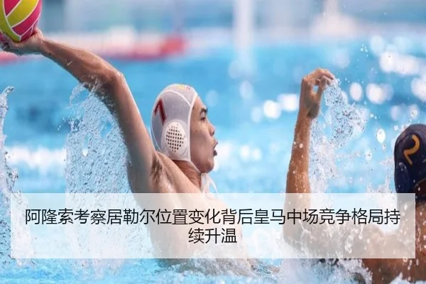 阿隆索考察居勒尔位置变化背后皇马中场竞争格局持续升温