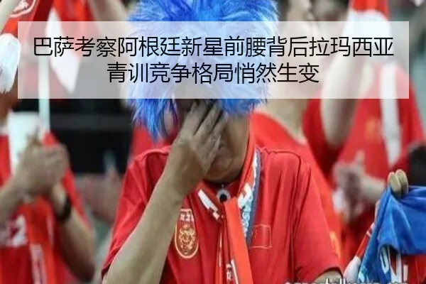 巴萨考察阿根廷新星前腰背后拉玛西亚青训竞争格局悄然生变